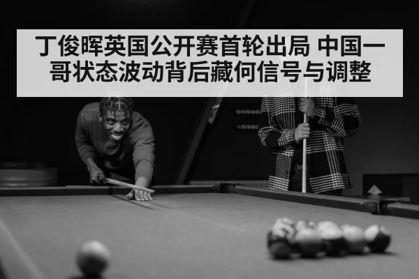 丁俊晖英国公开赛首轮出局 中国一哥状态波动背后藏何信号与调整