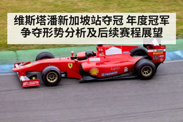 维斯塔潘新加坡站夺冠 年度冠军争夺形势分析及后续赛程展望