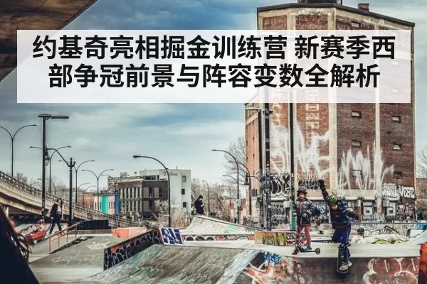 约基奇亮相掘金训练营 新赛季西部争冠前景与阵容变数全解析