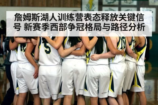 詹姆斯湖人训练营表态释放关键信号 新赛季西部争冠格局与路径分析