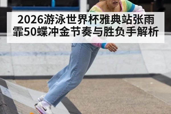 2026游泳世界杯雅典站张雨霏50蝶冲金节奏与胜负手解析
