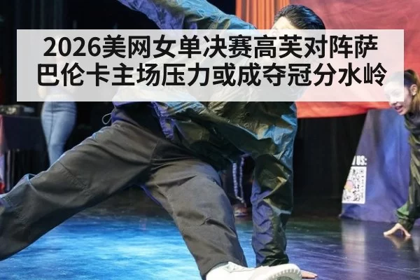 2026美网女单决赛高芙对阵萨巴伦卡主场压力或成夺冠分水岭